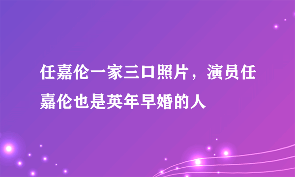 任嘉伦一家三口照片，演员任嘉伦也是英年早婚的人