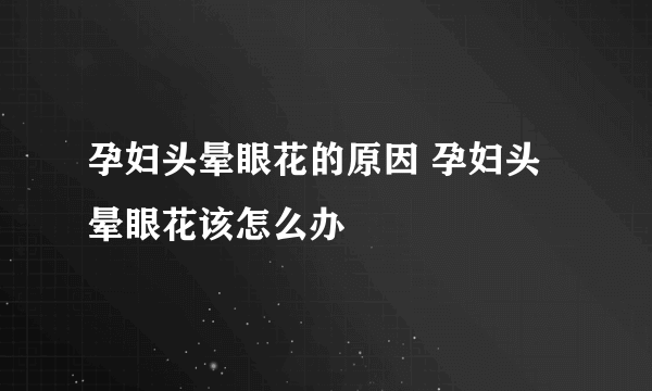 孕妇头晕眼花的原因 孕妇头晕眼花该怎么办