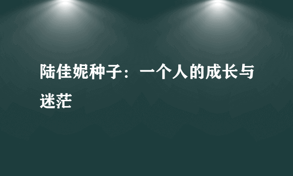 陆佳妮种子：一个人的成长与迷茫