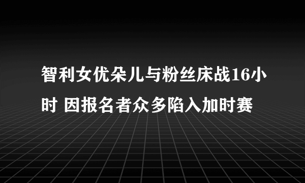 智利女优朵儿与粉丝床战16小时 因报名者众多陷入加时赛