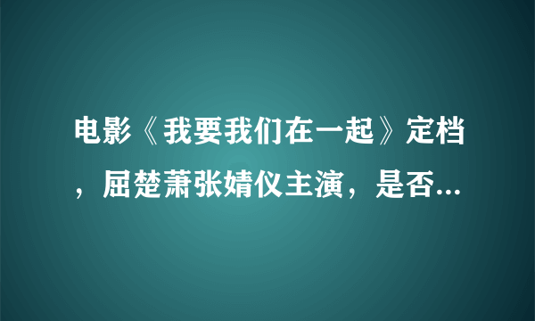 电影《我要我们在一起》定档，屈楚萧张婧仪主演，是否值得期待？