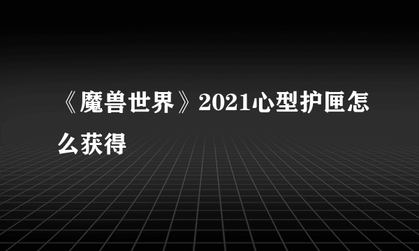 《魔兽世界》2021心型护匣怎么获得