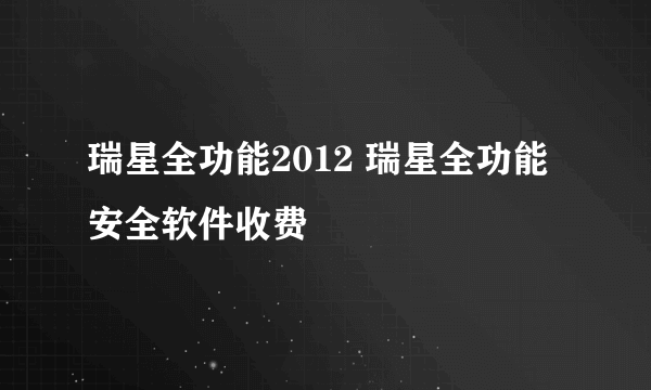 瑞星全功能2012 瑞星全功能安全软件收费