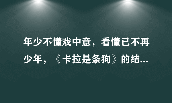 年少不懂戏中意，看懂已不再少年，《卡拉是条狗》的结局是什么意思？