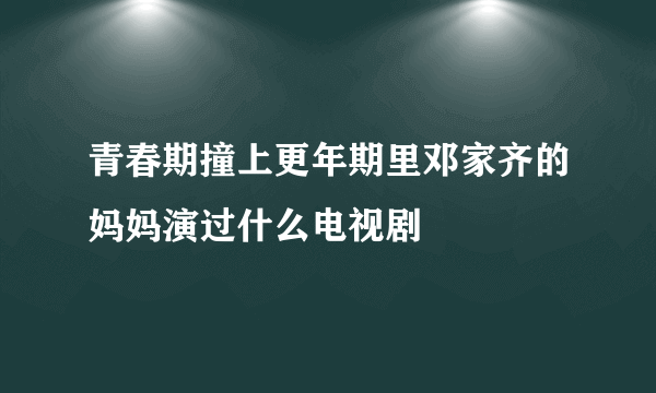 青春期撞上更年期里邓家齐的妈妈演过什么电视剧