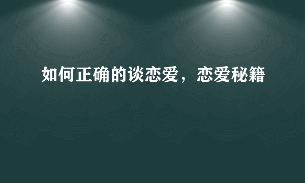 如何正确的谈恋爱，恋爱秘籍