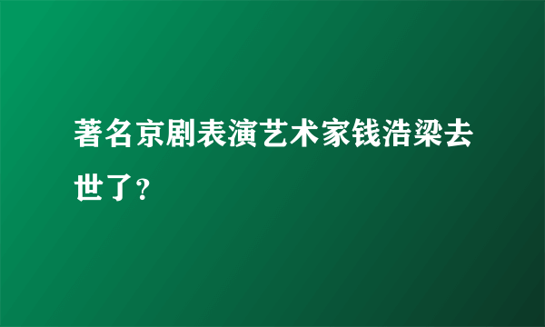 著名京剧表演艺术家钱浩梁去世了？