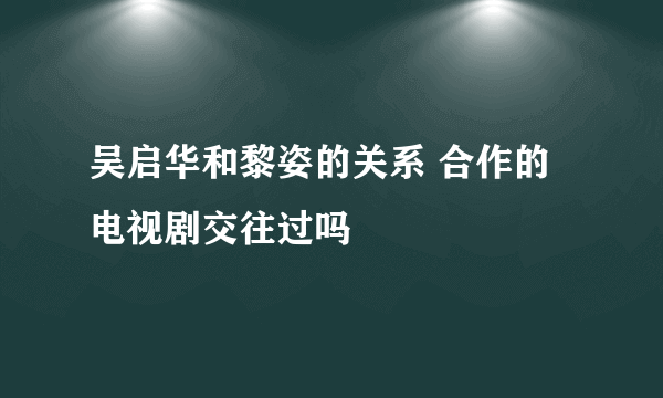 吴启华和黎姿的关系 合作的电视剧交往过吗