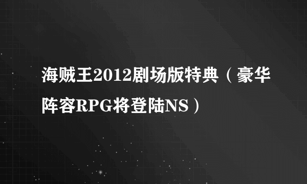 海贼王2012剧场版特典（豪华阵容RPG将登陆NS）