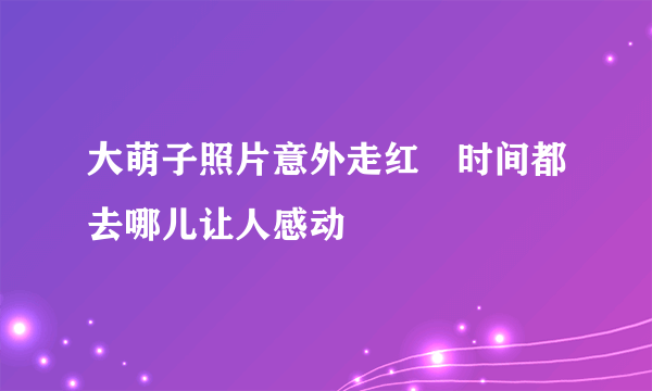 大萌子照片意外走红　时间都去哪儿让人感动