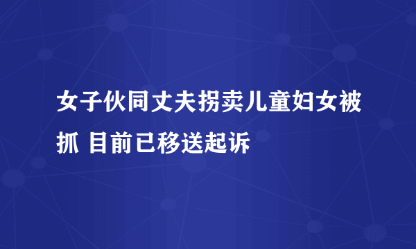 女子伙同丈夫拐卖儿童妇女被抓 目前已移送起诉