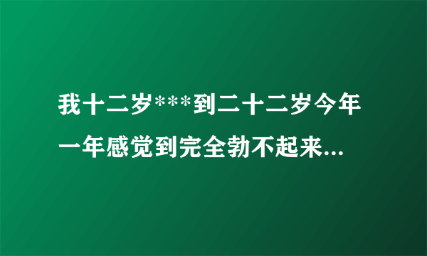 我十二岁***到二十二岁今年一年感觉到完全勃不起来睾丸胀痛时常跳我到医院检查前列腺没事精子也没事是阳萎..