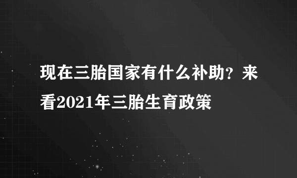 现在三胎国家有什么补助？来看2021年三胎生育政策