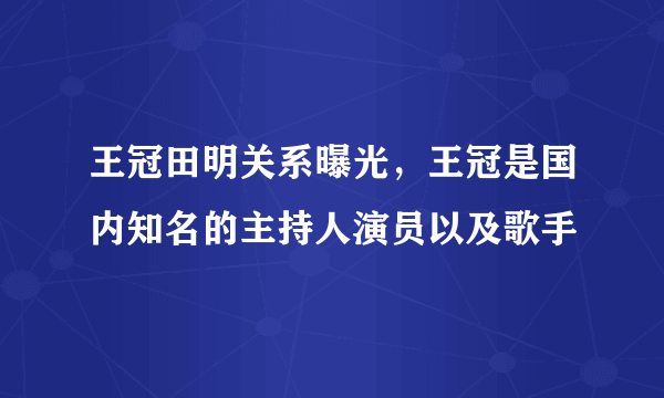 王冠田明关系曝光，王冠是国内知名的主持人演员以及歌手