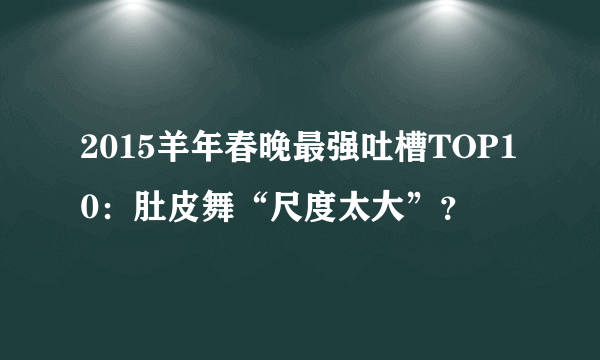 2015羊年春晚最强吐槽TOP10：肚皮舞“尺度太大”？