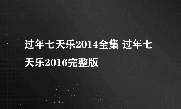 过年七天乐2014全集 过年七天乐2016完整版