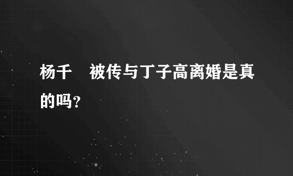 杨千嬅被传与丁子高离婚是真的吗？