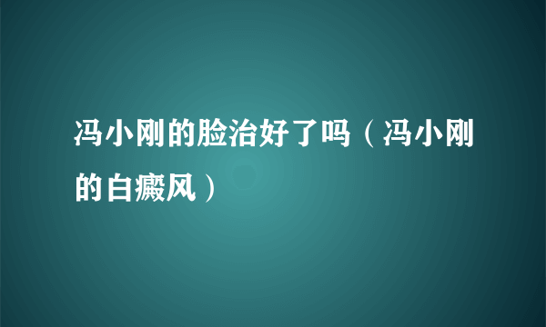 冯小刚的脸治好了吗（冯小刚的白癜风）