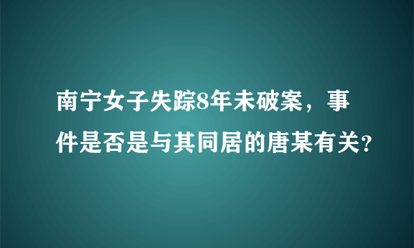 南宁女子失踪8年未破案，事件是否是与其同居的唐某有关？