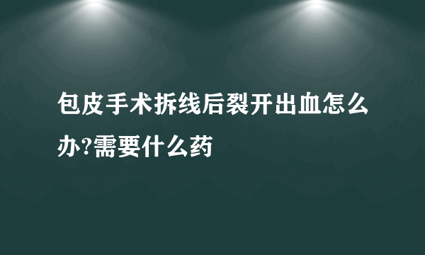 包皮手术拆线后裂开出血怎么办?需要什么药