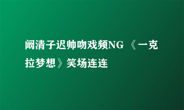 阚清子迟帅吻戏频NG 《一克拉梦想》笑场连连