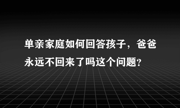 单亲家庭如何回答孩子，爸爸永远不回来了吗这个问题？