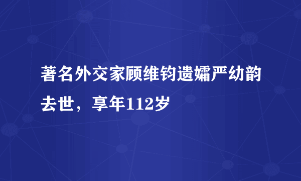 著名外交家顾维钧遗孀严幼韵去世，享年112岁