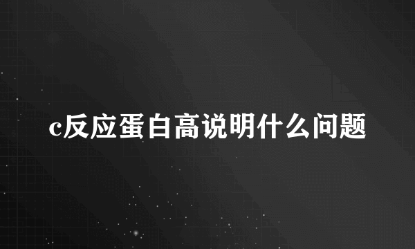 c反应蛋白高说明什么问题