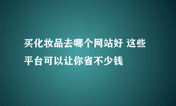 买化妆品去哪个网站好 这些平台可以让你省不少钱