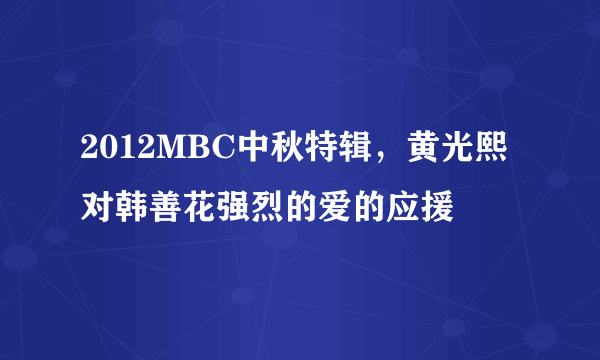 2012MBC中秋特辑，黄光熙对韩善花强烈的爱的应援