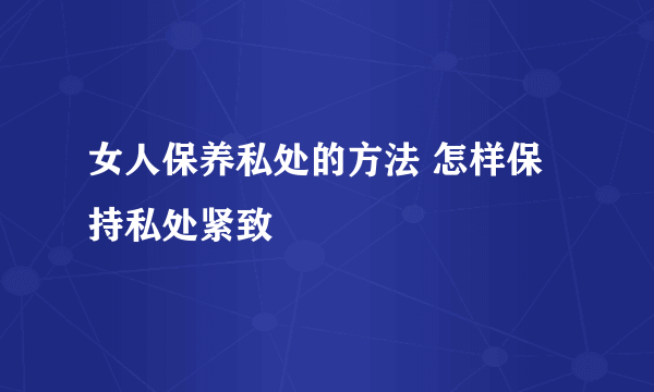 女人保养私处的方法 怎样保持私处紧致