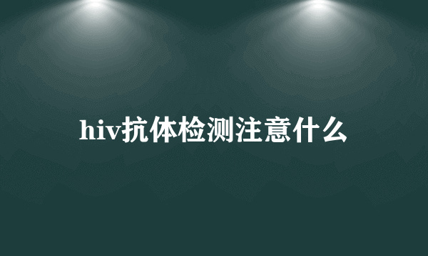 hiv抗体检测注意什么