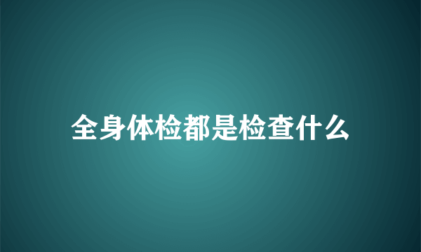 全身体检都是检查什么