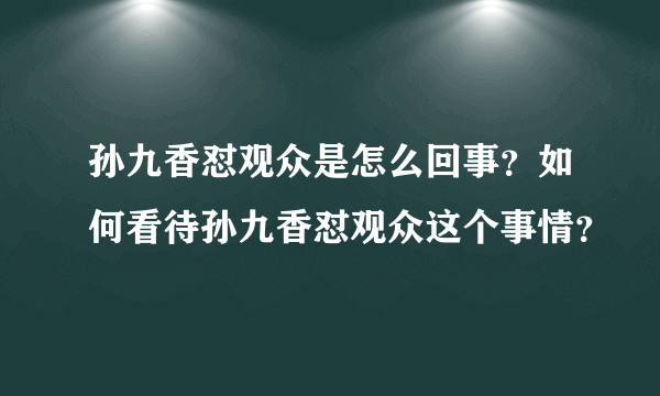 孙九香怼观众是怎么回事？如何看待孙九香怼观众这个事情？