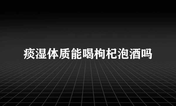 痰湿体质能喝枸杞泡酒吗