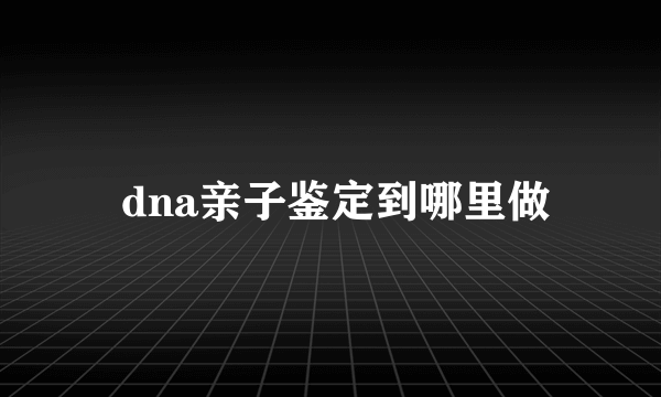  dna亲子鉴定到哪里做