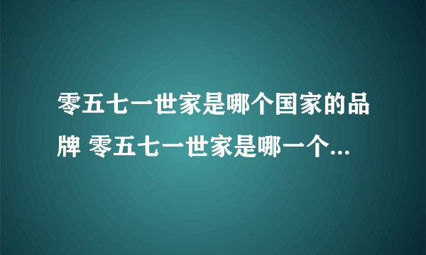 零五七一世家是哪个国家的品牌 零五七一世家是哪一个国家的品牌