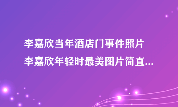 李嘉欣当年酒店门事件照片 李嘉欣年轻时最美图片简直惊为天人