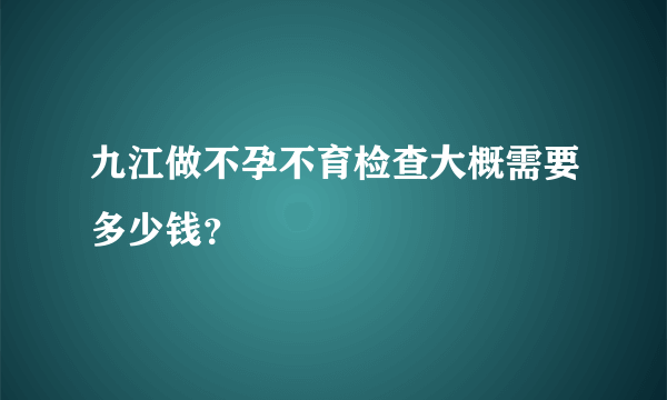 九江做不孕不育检查大概需要多少钱？