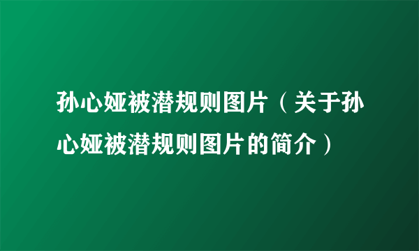 孙心娅被潜规则图片（关于孙心娅被潜规则图片的简介）