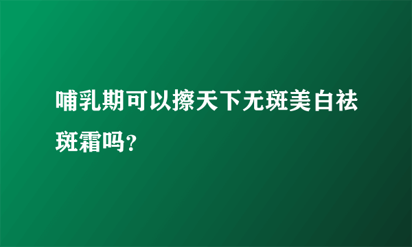 哺乳期可以擦天下无斑美白祛斑霜吗？