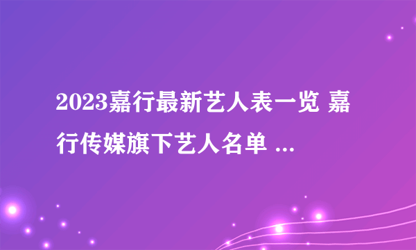 2023嘉行最新艺人表一览 嘉行传媒旗下艺人名单 嘉行传媒旗下明星有哪些