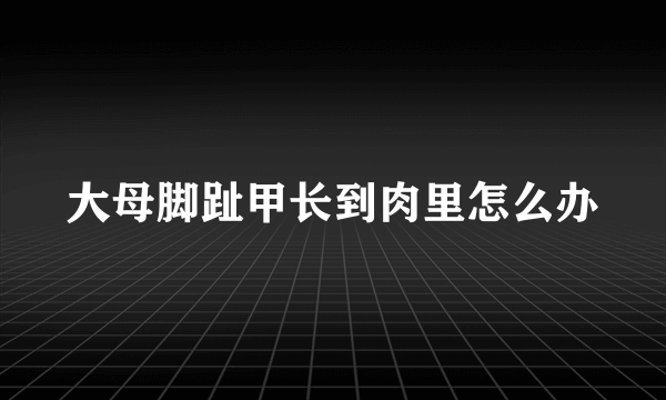 大母脚趾甲长到肉里怎么办