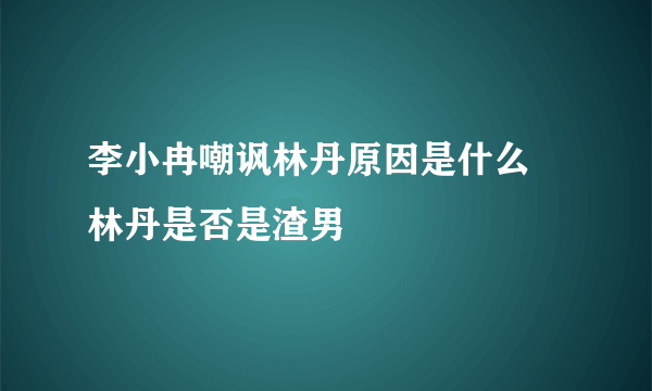 李小冉嘲讽林丹原因是什么 林丹是否是渣男