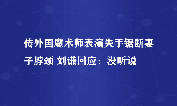 传外国魔术师表演失手锯断妻子脖颈 刘谦回应：没听说