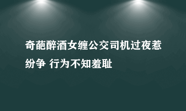 奇葩醉酒女缠公交司机过夜惹纷争 行为不知羞耻