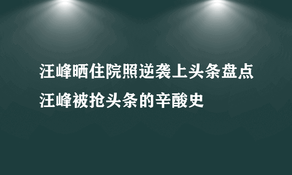 汪峰晒住院照逆袭上头条盘点汪峰被抢头条的辛酸史