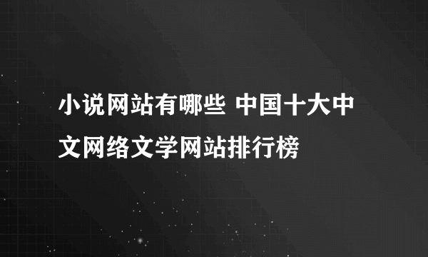 小说网站有哪些 中国十大中文网络文学网站排行榜