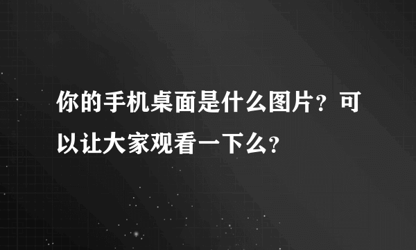 你的手机桌面是什么图片？可以让大家观看一下么？