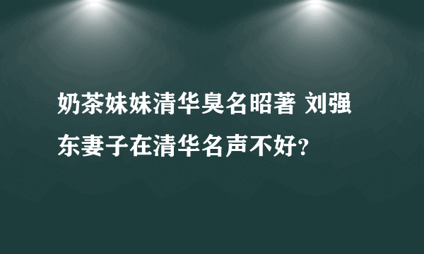 奶茶妹妹清华臭名昭著 刘强东妻子在清华名声不好？